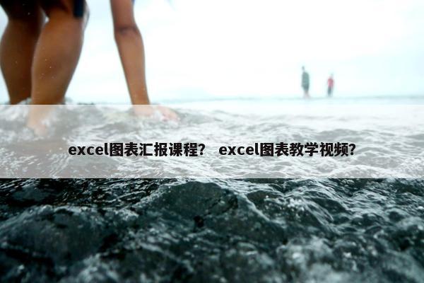 excel图表汇报课程？ excel图表教学视频？