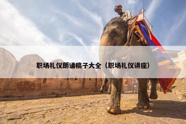 职场礼仪朗诵稿子大全（职场礼仪讲座）