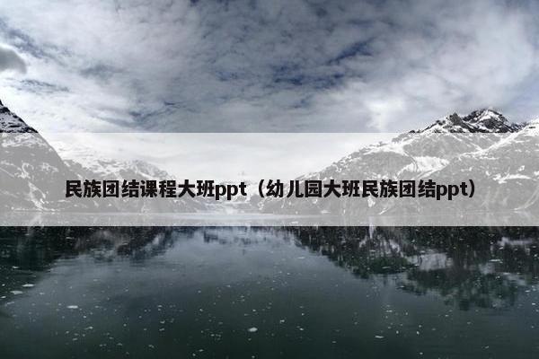 民族团结课程大班ppt（幼儿园大班民族团结ppt）