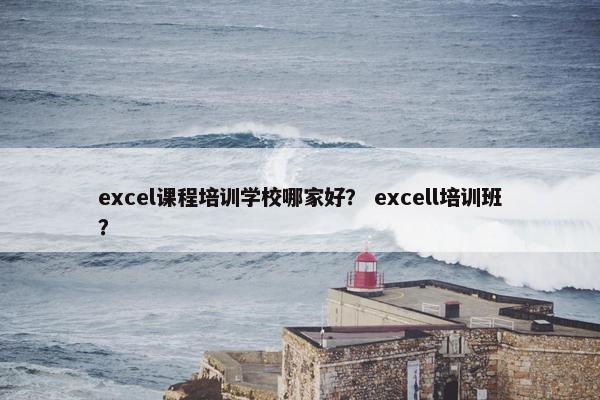 excel课程培训学校哪家好？ excell培训班？