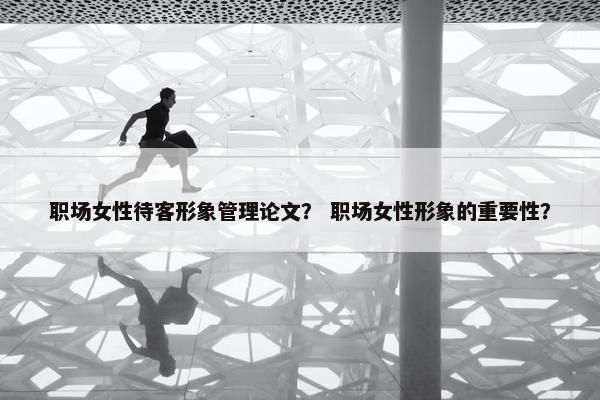 职场女性待客形象管理论文？ 职场女性形象的重要性？
