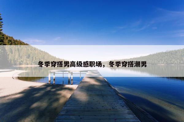 冬季穿搭男高级感职场，冬季穿搭潮男