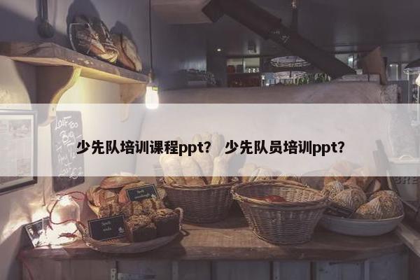 少先队培训课程ppt？ 少先队员培训ppt？