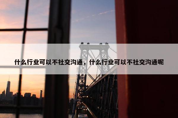什么行业可以不社交沟通，什么行业可以不社交沟通呢