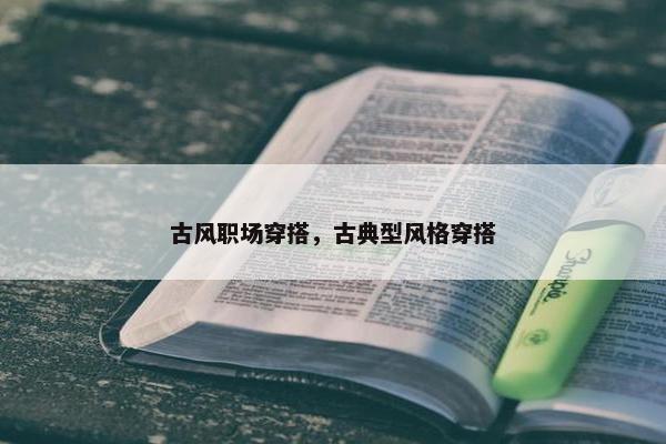 古风职场穿搭，古典型风格穿搭