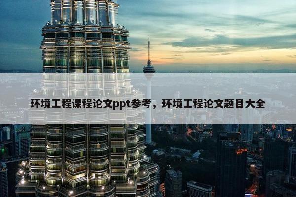 环境工程课程论文ppt参考，环境工程论文题目大全