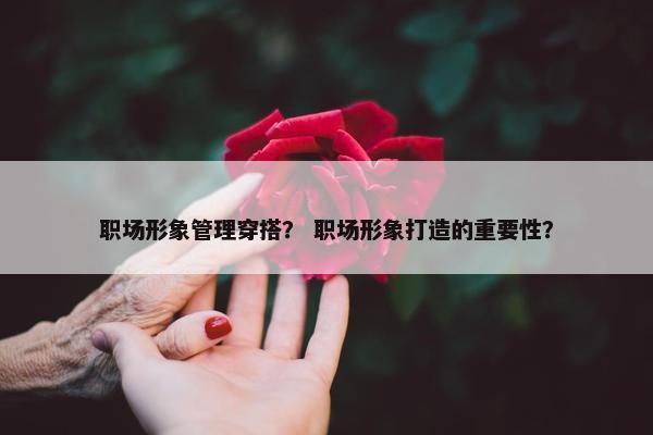 职场形象管理穿搭？ 职场形象打造的重要性？