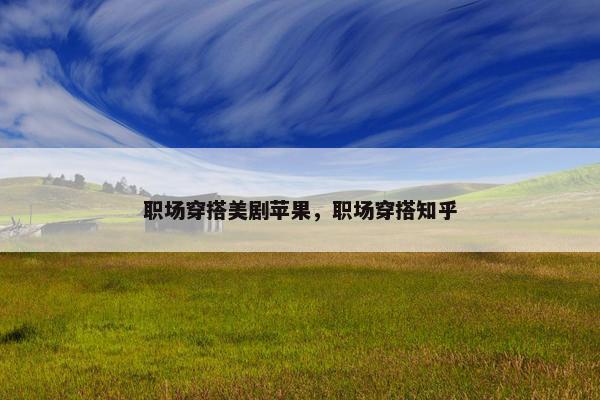 职场穿搭美剧苹果，职场穿搭知乎