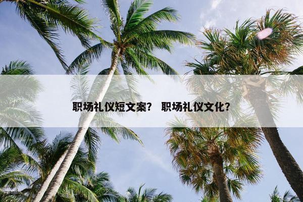 职场礼仪短文案？ 职场礼仪文化？