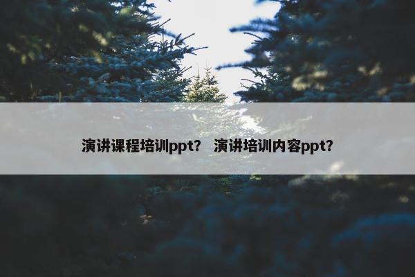 演讲课程培训ppt？ 演讲培训内容ppt？