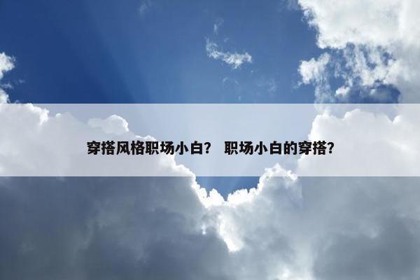 穿搭风格职场小白？ 职场小白的穿搭？