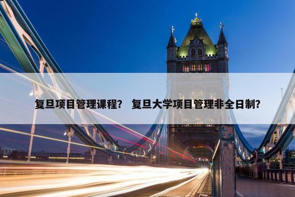 复旦项目管理课程？ 复旦大学项目管理非全日制？