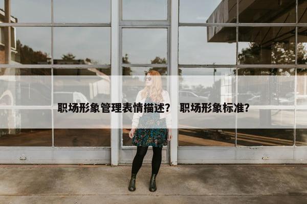 职场形象管理表情描述？ 职场形象标准？