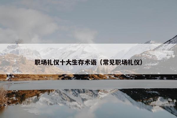 职场礼仪十大生存术语（常见职场礼仪）