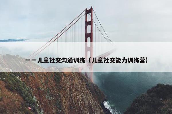 一一儿童社交沟通训练（儿童社交能力训练营）