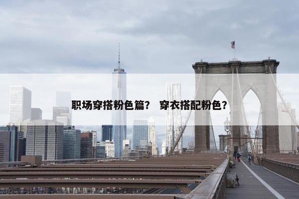 职场穿搭粉色篇？ 穿衣搭配粉色？