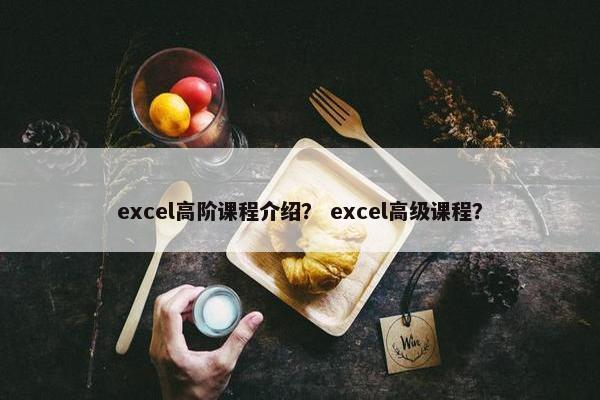 excel高阶课程介绍？ excel高级课程？