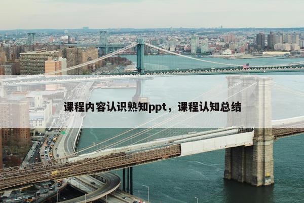 课程内容认识熟知ppt，课程认知总结