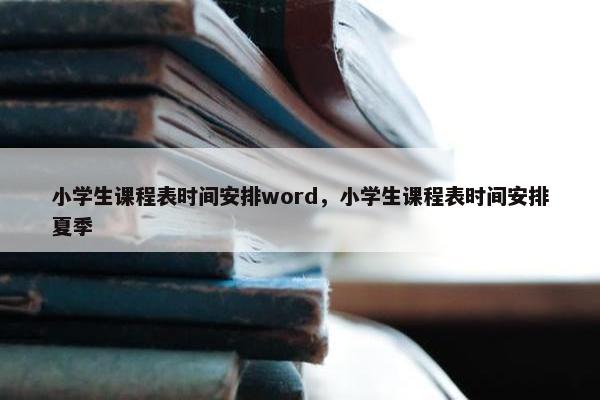 小学生课程表时间安排word，小学生课程表时间安排夏季
