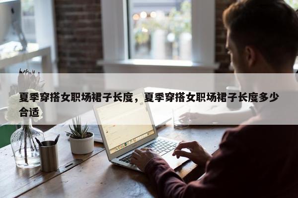 夏季穿搭女职场裙子长度，夏季穿搭女职场裙子长度多少合适