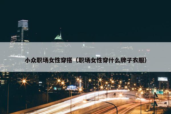 小众职场女性穿搭（职场女性穿什么牌子衣服）