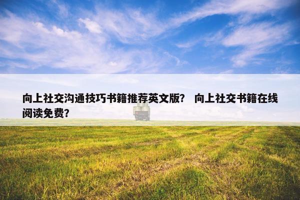 向上社交沟通技巧书籍推荐英文版？ 向上社交书籍在线阅读免费？