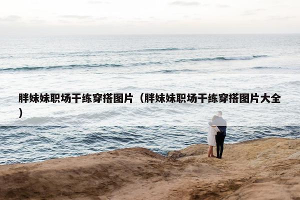 胖妹妹职场干练穿搭图片（胖妹妹职场干练穿搭图片大全）
