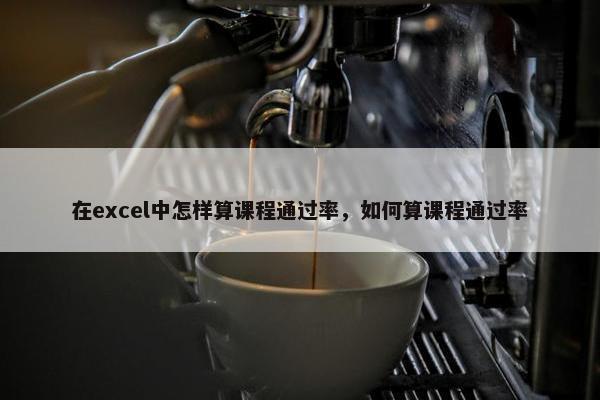 在excel中怎样算课程通过率，如何算课程通过率