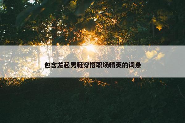 包含龙起男鞋穿搭职场精英的词条