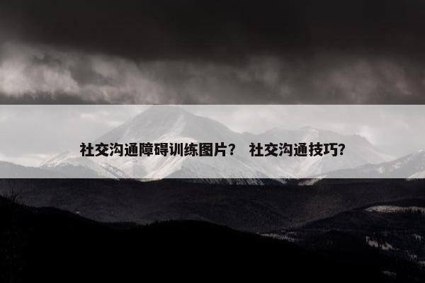 社交沟通障碍训练图片？ 社交沟通技巧？