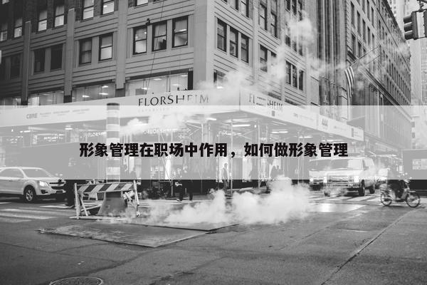 形象管理在职场中作用，如何做形象管理