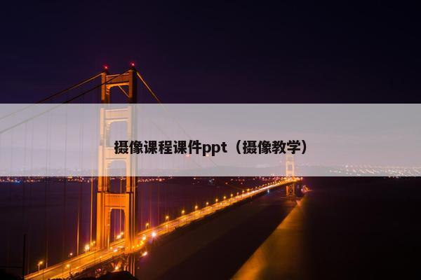 摄像课程课件ppt（摄像教学）