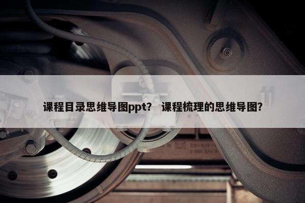 课程目录思维导图ppt？ 课程梳理的思维导图？
