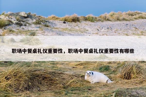 职场中餐桌礼仪重要性，职场中餐桌礼仪重要性有哪些