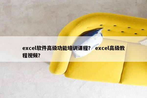 excel软件高级功能培训课程？ excel高级教程视频？
