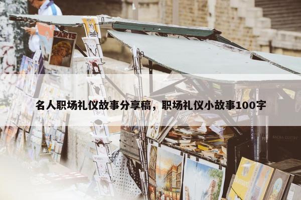 名人职场礼仪故事分享稿，职场礼仪小故事100字