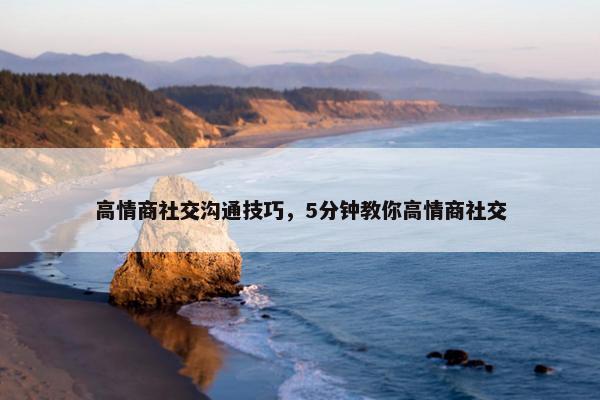 高情商社交沟通技巧，5分钟教你高情商社交