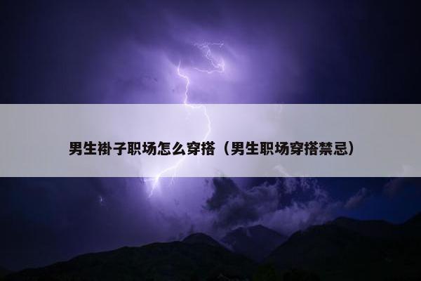 男生褂子职场怎么穿搭（男生职场穿搭禁忌）