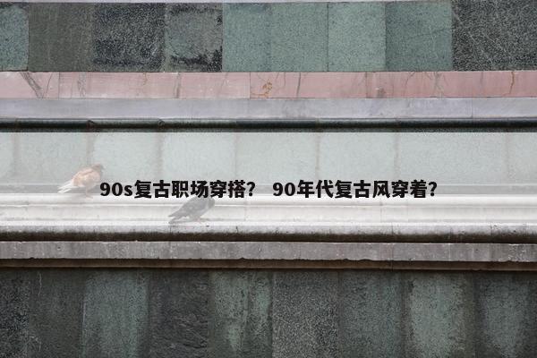 90s复古职场穿搭？ 90年代复古风穿着？