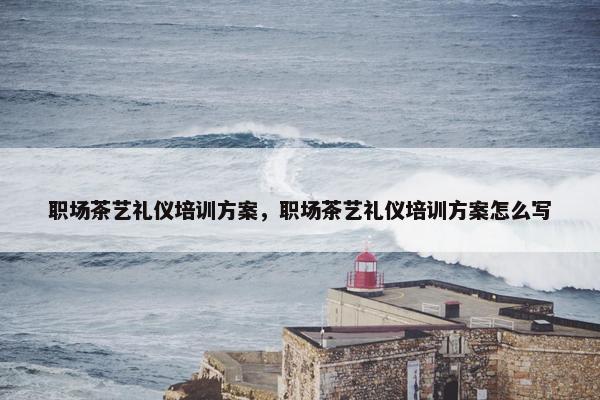 职场茶艺礼仪培训方案，职场茶艺礼仪培训方案怎么写