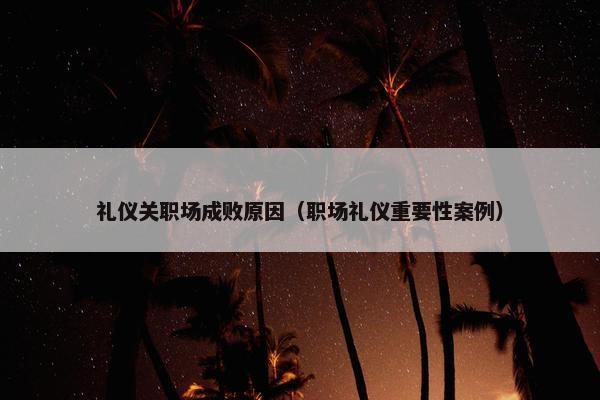 礼仪关职场成败原因（职场礼仪重要性案例）
