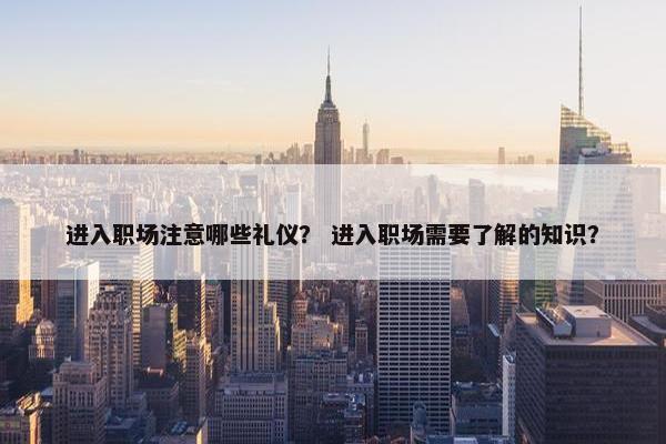 进入职场注意哪些礼仪？ 进入职场需要了解的知识？