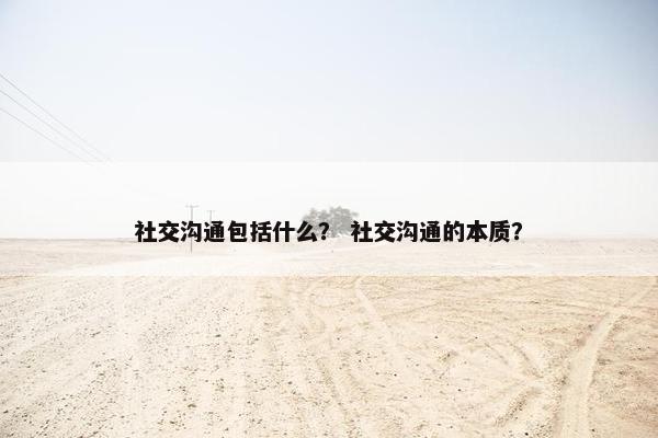 社交沟通包括什么？ 社交沟通的本质？