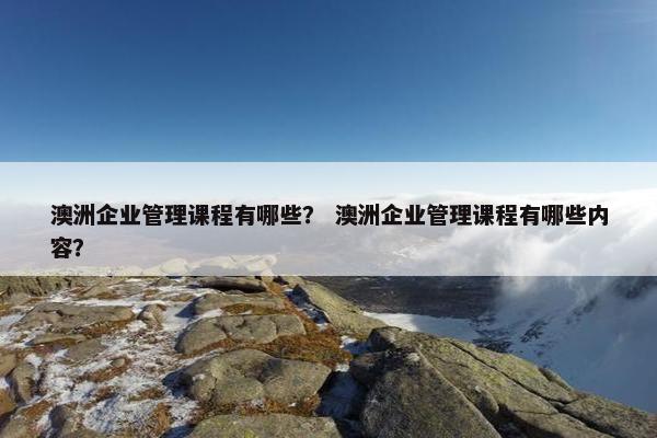 澳洲企业管理课程有哪些？ 澳洲企业管理课程有哪些内容？