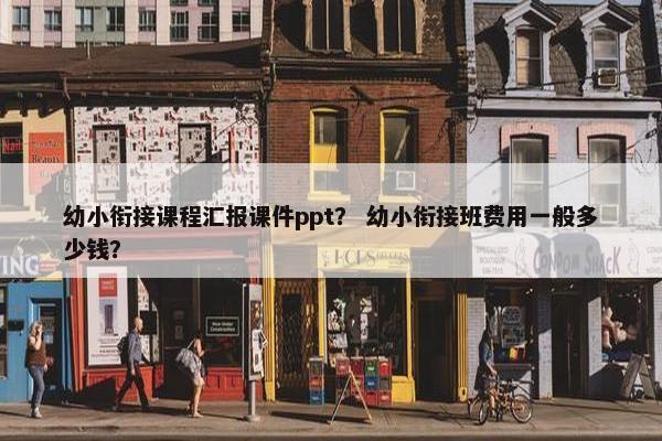 幼小衔接课程汇报课件ppt？ 幼小衔接班费用一般多少钱？