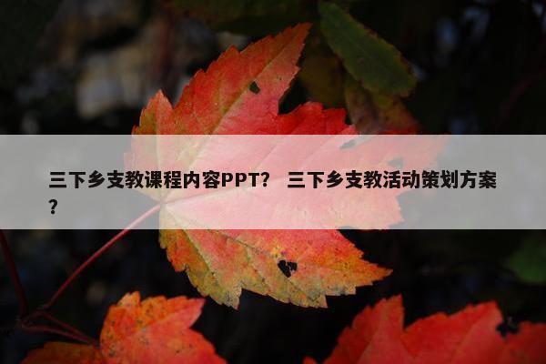 三下乡支教课程内容PPT？ 三下乡支教活动策划方案？