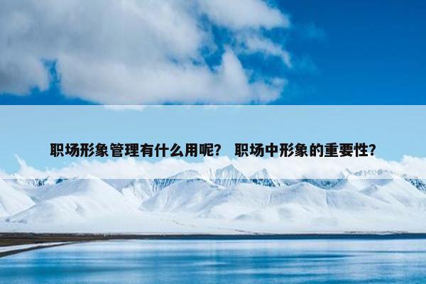 职场形象管理有什么用呢？ 职场中形象的重要性？