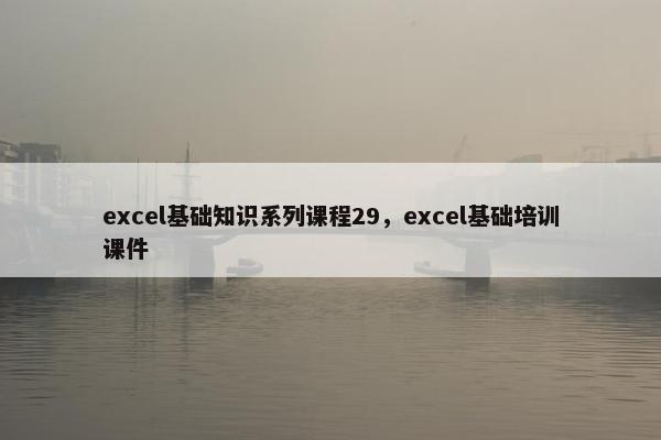 excel基础知识系列课程29，excel基础培训课件