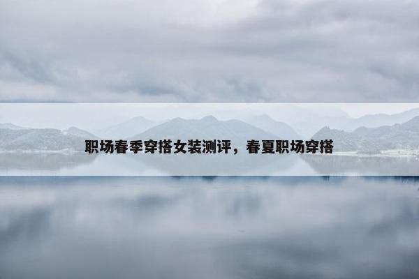 职场春季穿搭女装测评，春夏职场穿搭