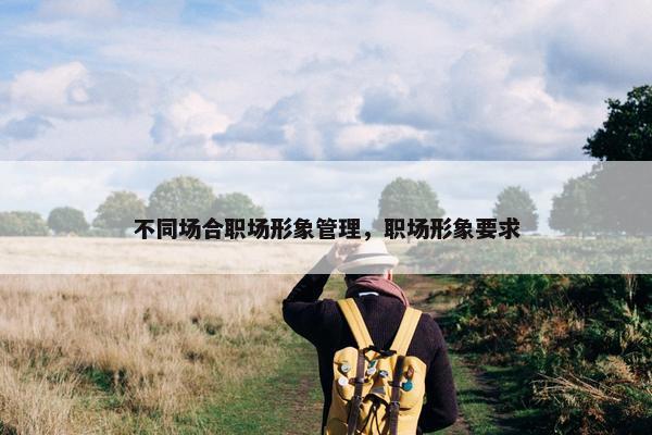 不同场合职场形象管理，职场形象要求